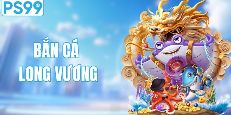 Bắn Cá Long Vương - Trải Nghiệm Hành Trình Săn Bắn Kịch Tính