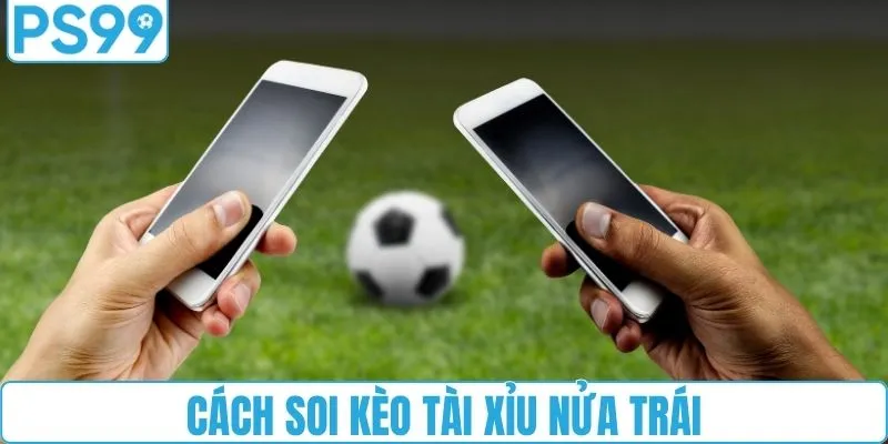 Cách soi kèo tài xỉu nửa trái chuẩn nhất