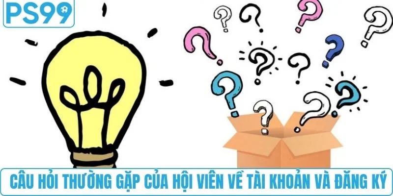  Câu hỏi thường gặp của hội viên về tài khoản và đăng ký 