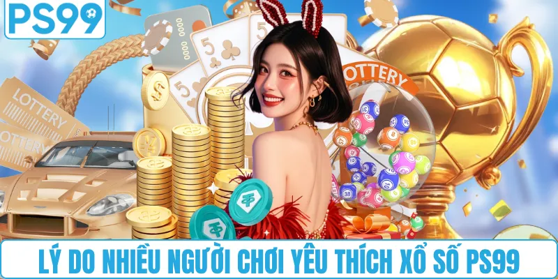 Lý do nhiều người chơi yêu thích xổ số PS99