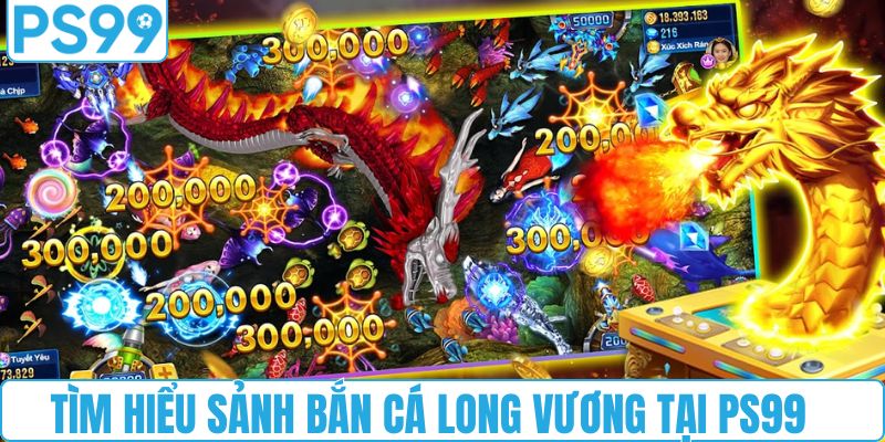 Tìm hiểu sảnh bắn cá Long Vương tại PS99