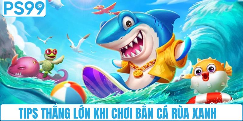 Tips thắng lớn khi chơi bắn cá rùa xanh